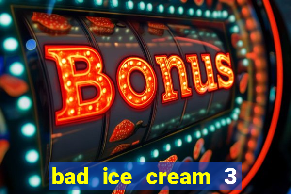 bad ice cream 3 no jogos 360